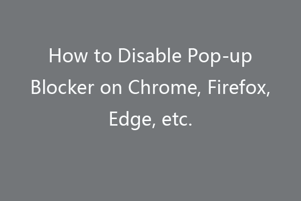 Så här inaktiverar du popup-blockerare på Chrome, Firefox, Edge, etc. [MiniTool News]