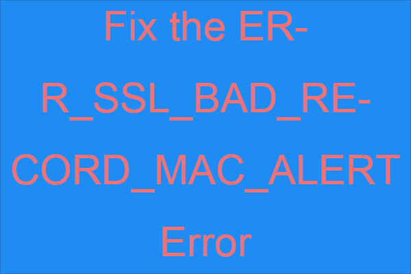 ERR_SSL_BAD_RECORD_MAC_ALERT లోపాన్ని ఎలా పరిష్కరించాలి? [మినీటూల్ న్యూస్]
